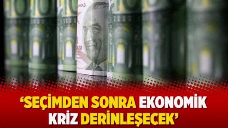 ‘Seçimden sonra ekonomik kriz derinleşecek’
