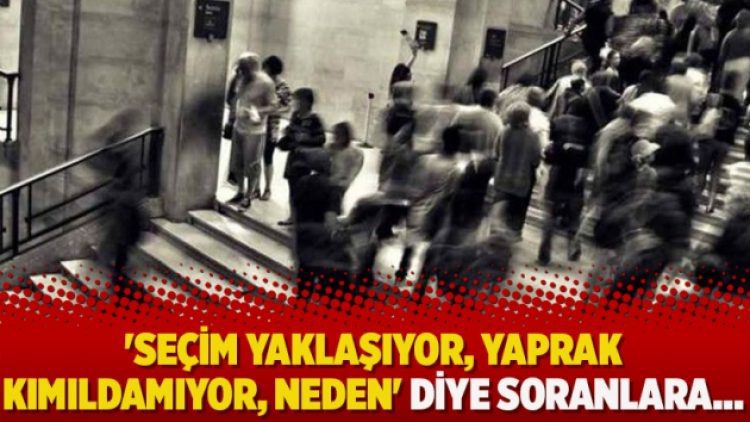 ‘Seçim yaklaşıyor, yaprak kımıldamıyor, neden’ diye soranlara…