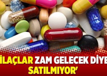 ‘İlaçlar zam gelecek diye satılmıyor’