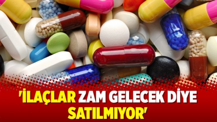 ‘İlaçlar zam gelecek diye satılmıyor’