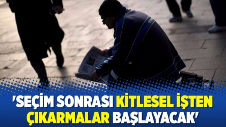 ‘Seçim sonrası kitlesel işten çıkarmalar başlayacak’