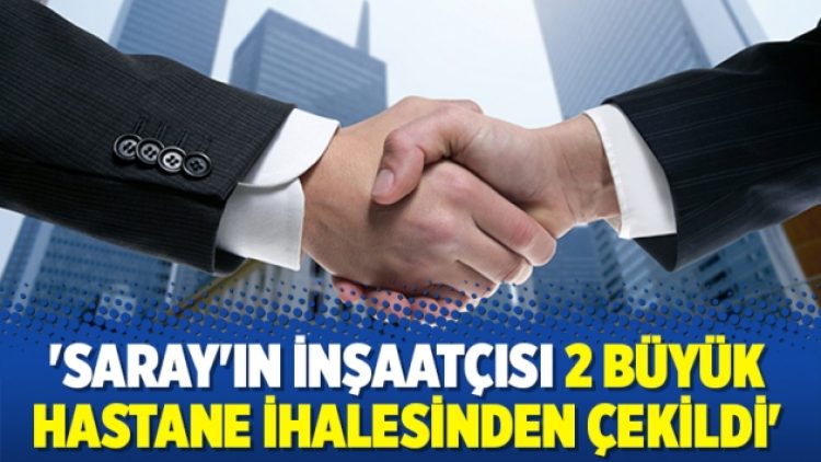 ‘Saray’ın inşaatçısı 2 büyük hastane ihalesinden çekildi’
