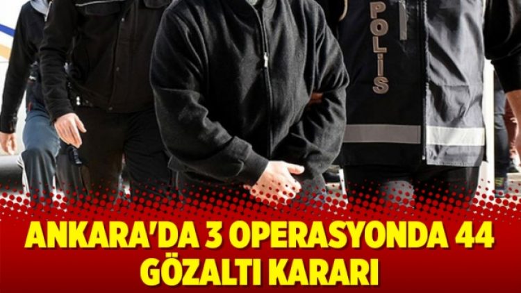 Ankara’da 3 operasyonda 44 gözaltı kararı