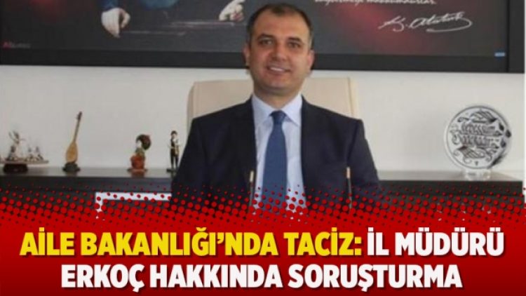 Aile Bakanlığı’nda taciz: İl Müdürü Erkoç hakkında soruşturma