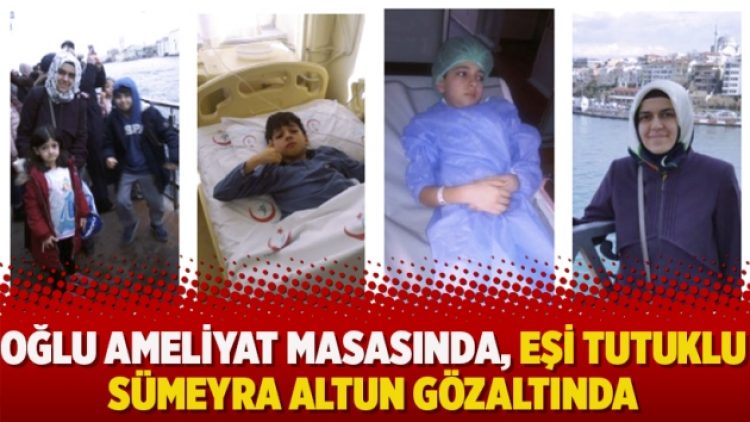 Oğlu ameliyat masasında, eşi tutuklu Sümeyra Altun gözaltında