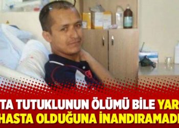 Hasta tutuklunun ölümü bile yargıyı hasta olduğuna inandıramadı
