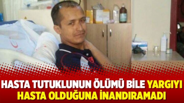 Hasta tutuklunun ölümü bile yargıyı hasta olduğuna inandıramadı