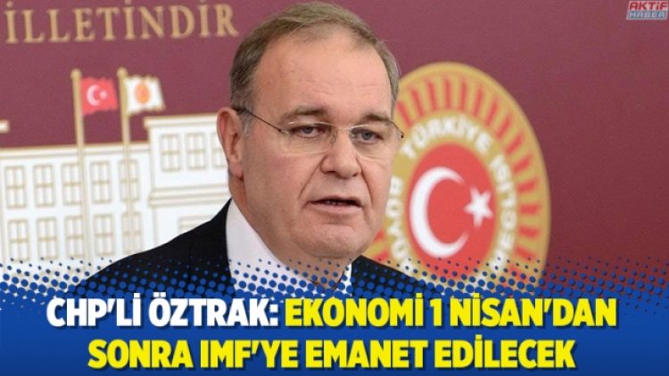 CHP’li Öztrak: Ekonomi 1 Nisan’dan sonra IMF’ye emanet edilecek