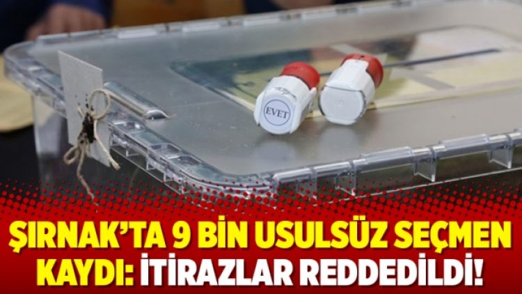 Şırnak’ta 9 bin usulsüz seçmen kaydı: İtirazlar reddedildi!