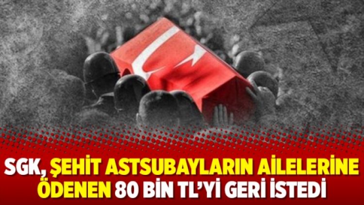 SGK, şehit astsubayların ailelerine ödenen 80 bin TL’yi geri istedi