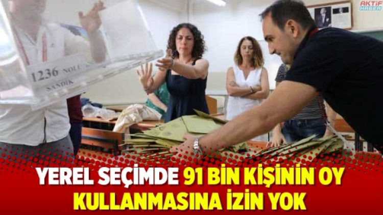Yerel seçimde 91 bin kişinin oy kullanmasına izin yok