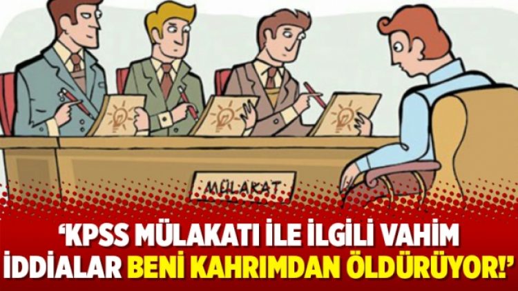 ‘KPSS mülakatı ile ilgili vahim iddialar beni kahrımdan öldürüyor!’