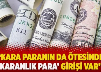“Kara paranın da ötesinde ‘karanlık para’ girişi var”