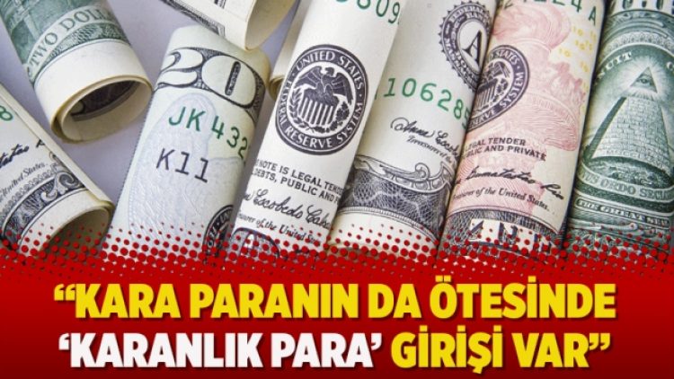 “Kara paranın da ötesinde ‘karanlık para’ girişi var”