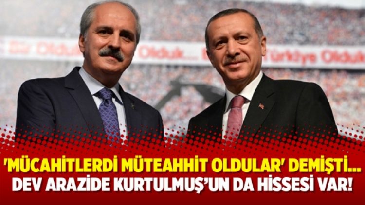 ‘Mücahitlerdi müteahhit oldular’ demişti… Dev arazide Kurtulmuş’un da hissesi var!