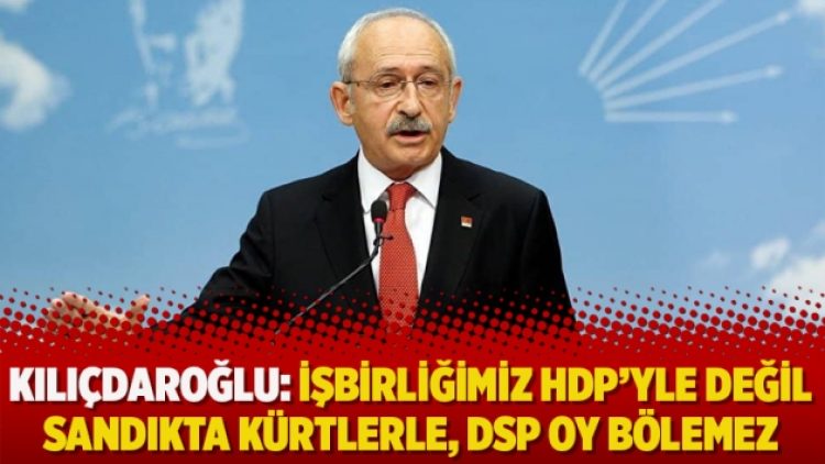 Kılıçdaroğlu: İşbirliğimiz HDP’yle değil sandıkta Kürtlerle, DSP oy bölemez