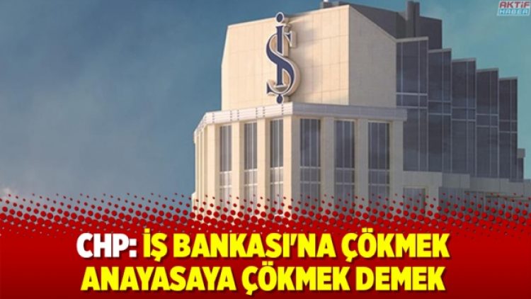 CHP: İş Bankası’na çökmek anayasaya çökmek demek