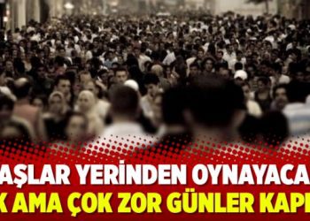 ‘Taşlar yerinden oynayacak, çok ama çok zor günler kapıda’