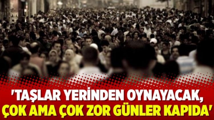 ‘Taşlar yerinden oynayacak, çok ama çok zor günler kapıda’