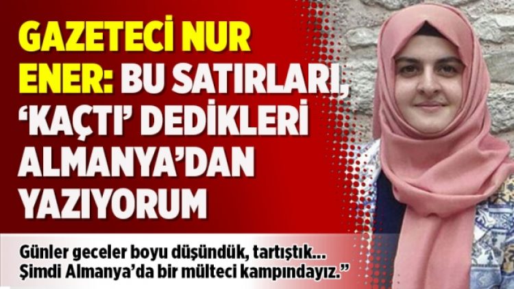 Gazeteci Nur Ener: Bu satırları, ‘Kaçtı’ dedikleri Almanya’dan yazıyorum