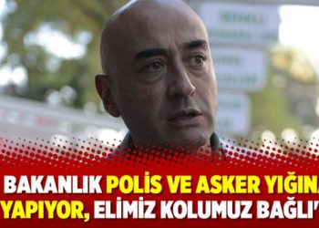 ‘İki bakanlık polis ve asker yığınağı yapıyor, elimiz kolumuz bağlı’
