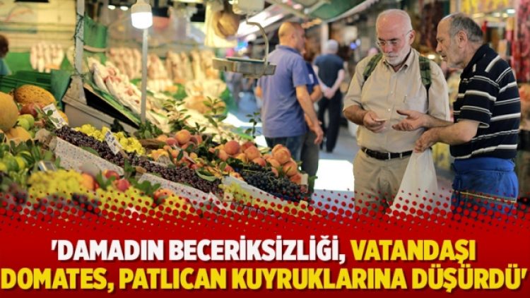‘Damadın beceriksizliği, vatandaşı domates, patlıcan kuyruklarına düşürdü’