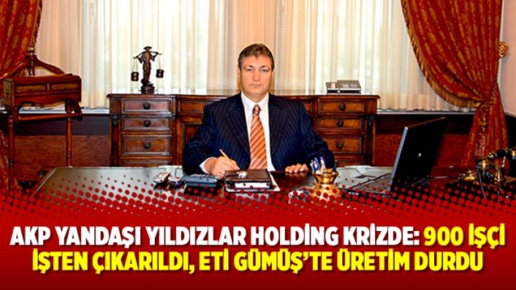 AKP yandaşı Yıldızlar Holding krizde: 900 işçi işten çıkarıldı, Eti Gümüş’te üretim durdu