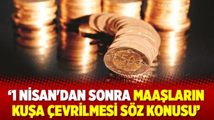 ‘1 Nisan’dan sonra maaşların kuşa çevrilmesi söz konusu’