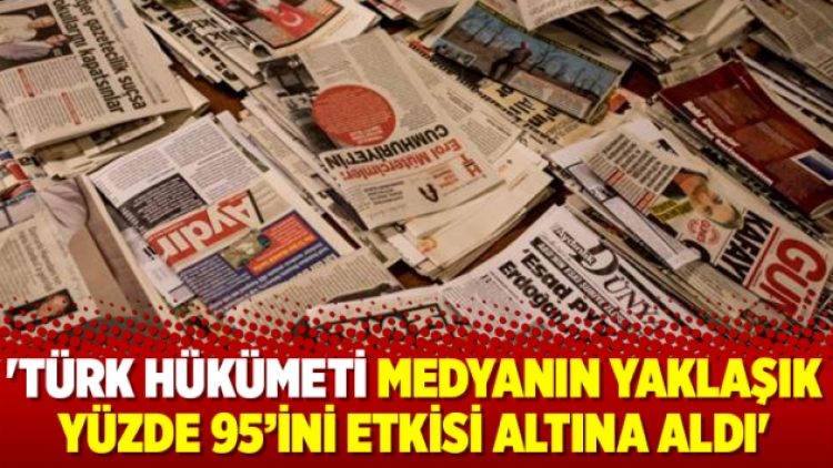‘Türk hükümeti medyanın yaklaşık yüzde 95’ini etkisi altına aldı’