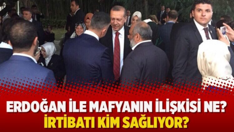 Erdoğan ile mafyanın ilişkisi ne? İrtibatı kim sağlıyor?