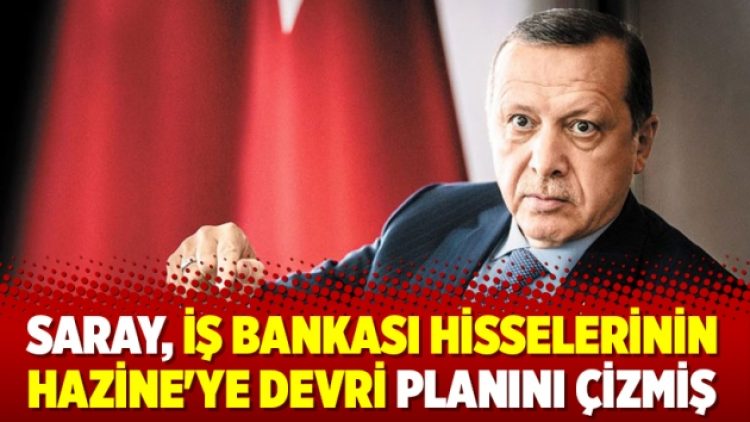 Saray, İş Bankası hisselerinin Hazine’ye devri planını çizmiş