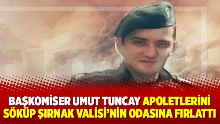 Başkomiser Umut Tuncay apoletlerini söküp Şırnak Valisi’nin odasına fırlattı