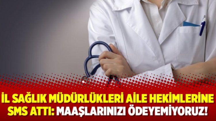 İl sağlık müdürlükleri aile hekimlerine SMS attı: Maaşlarınızı ödeyemiyoruz!