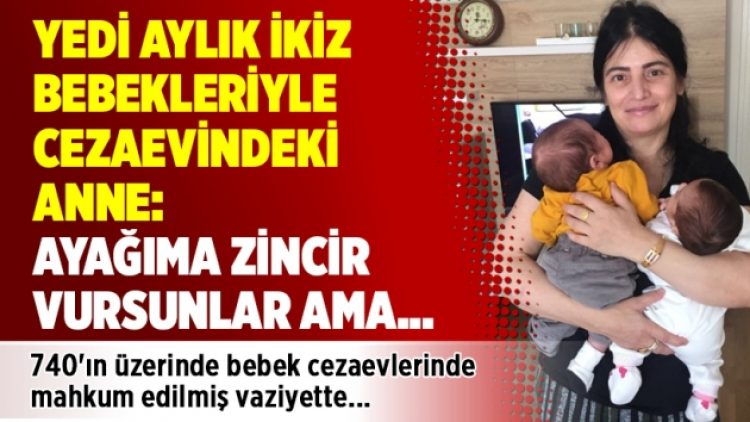 Yedi aylık ikiz bebekleriyle cezaevindeki anne: Ayağıma zincir vursunlar ama…