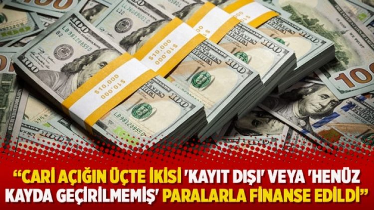 “Cari açığın üçte ikisi ‘kayıt dışı’ veya ‘henüz kayda geçirilmemiş’ paralarla finanse edildi”