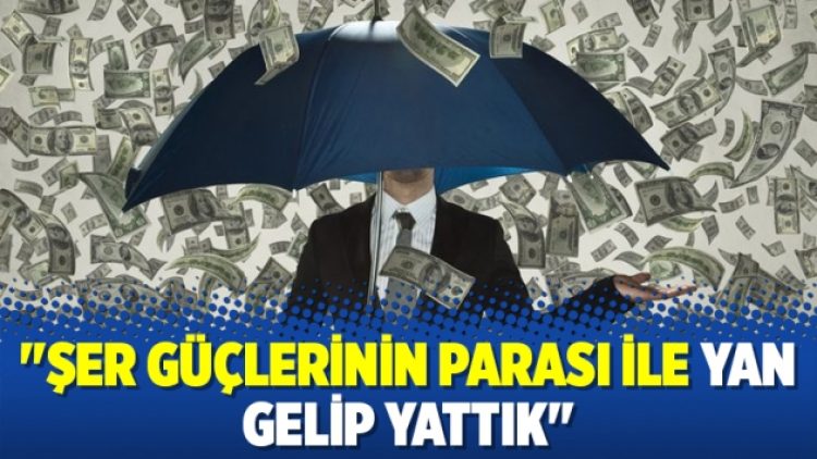 ‘Şer güçlerinin parası ile yan gelip yattık’