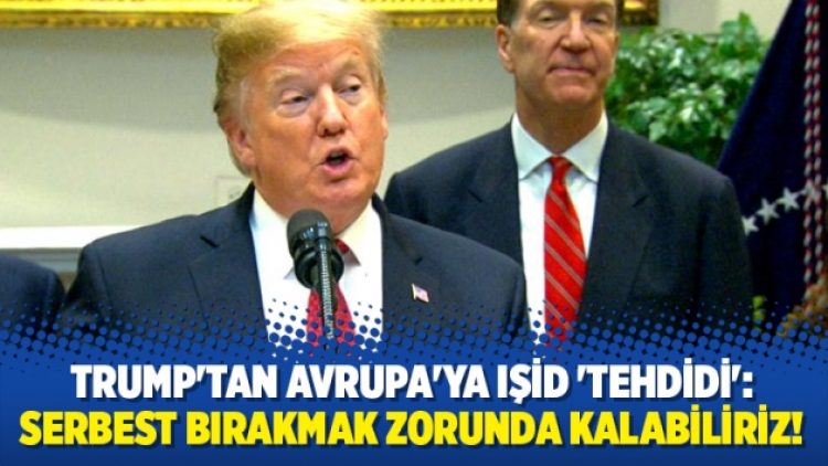 Trump’tan Avrupa’ya IŞİD ‘tehdidi’: Serbest bırakmak zorunda kalabiliriz!