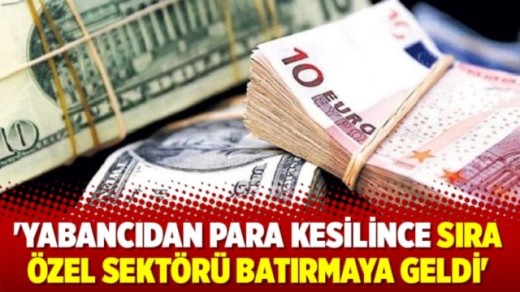 ‘Yabancıdan para kesilince sıra özel sektörü batırmaya geldi’