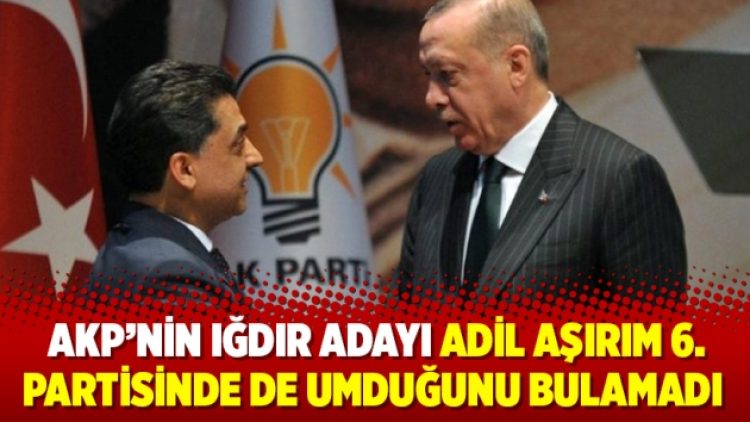AKP’nin Iğdır adayı Adil Aşırım 6. partisinde de umduğunu bulamadı