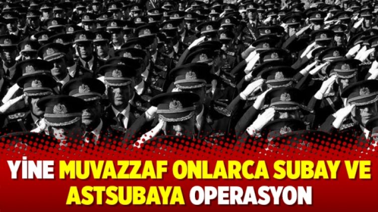 Yine muvazzaf onlarca subay ve astsubaya operasyon
