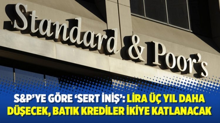 S&P’ye göre ‘sert iniş’: Lira üç yıl daha düşecek, batık krediler ikiye katlanacak