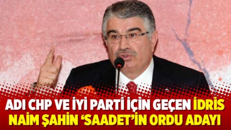 Adı CHP ve İYİ Parti için geçen İdris Naim Şahin ‘Saadet’in Ordu adayı