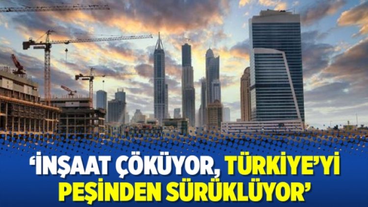 ‘İnşaat çöküyor, Türkiye’yi peşinden sürüklüyor’