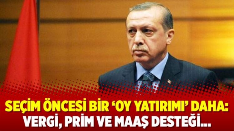 Seçim öncesi bir ‘oy yatırımı’ daha: Vergi, prim ve maaş desteği…