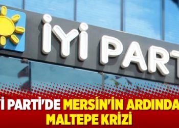 İYİ Parti’de Mersin’in ardından Maltepe krizi