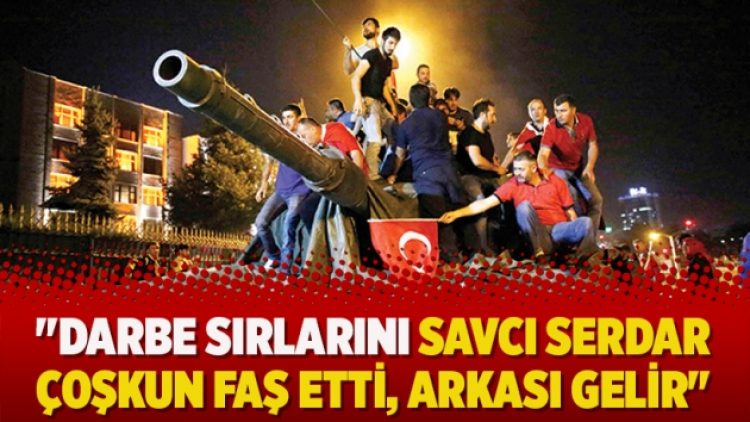 “Darbe sırlarını Savcı Serdar Çoşkun faş etti, arkası gelir”