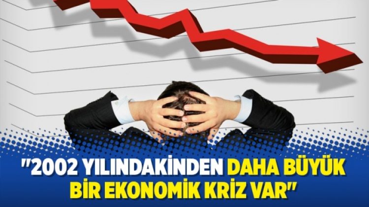 “2002 yılındakinden daha büyük bir ekonomik kriz var”