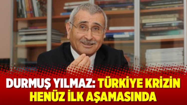 Durmuş Yılmaz: Türkiye krizin henüz ilk aşamasında