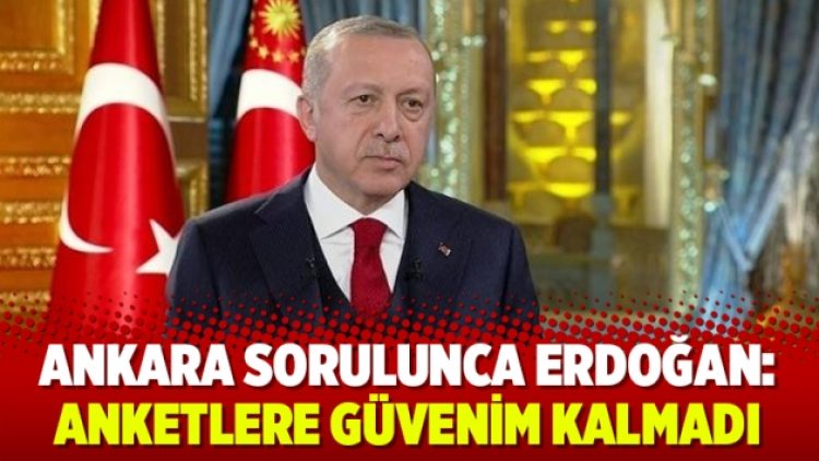 Ankara sorulunca Erdoğan: Anketlere güvenim kalmadı