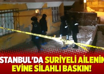 İstanbul’da Suriyeli ailenin evine silahlı baskın!